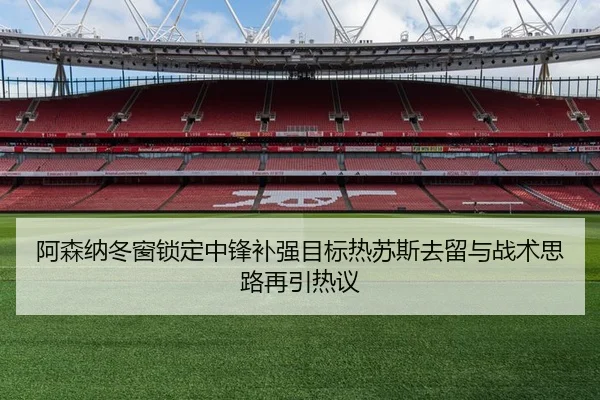 阿森纳冬窗锁定中锋补强目标热苏斯去留与战术思路再引热议