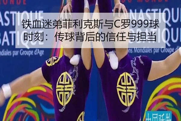 铁血迷弟菲利克斯与C罗999球时刻：传球背后的信任与担当