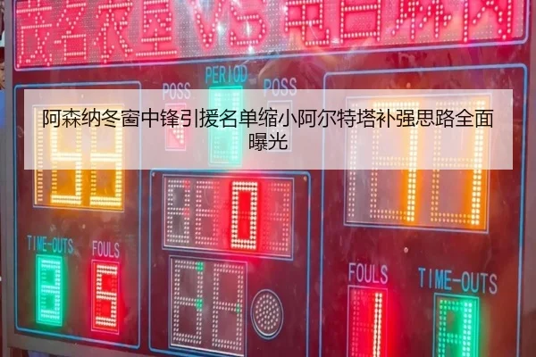 阿森纳冬窗中锋引援名单缩小阿尔特塔补强思路全面曝光